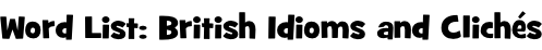 Word List: British Idioms and Clichés