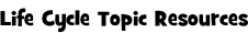 Life Cycle Topic Resources