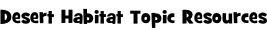 Desert Habitat Topic Resources